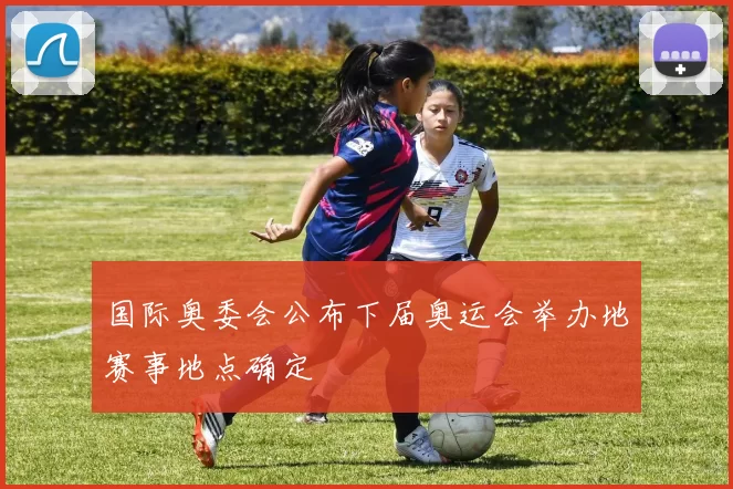 国际奥委会公布下届奥运会举办地赛事地点确定