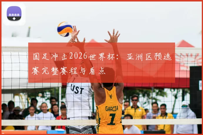 国足冲击2026世界杯：亚洲区预选赛完整赛程与看点