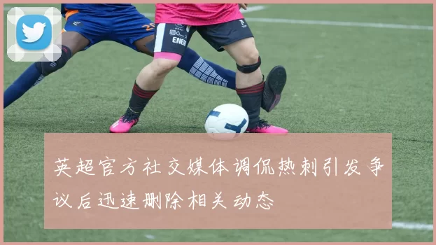 英超官方社交媒体调侃热刺引发争议后迅速删除相关动态