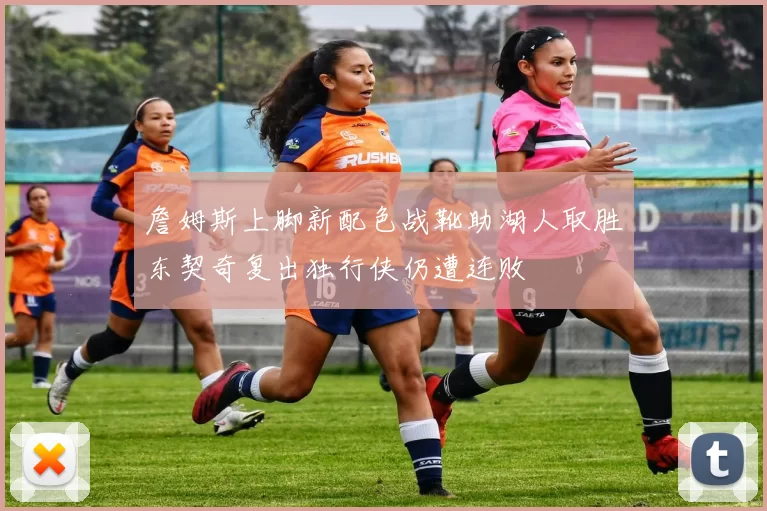 詹姆斯上脚新配色战靴助湖人取胜东契奇复出独行侠仍遭连败