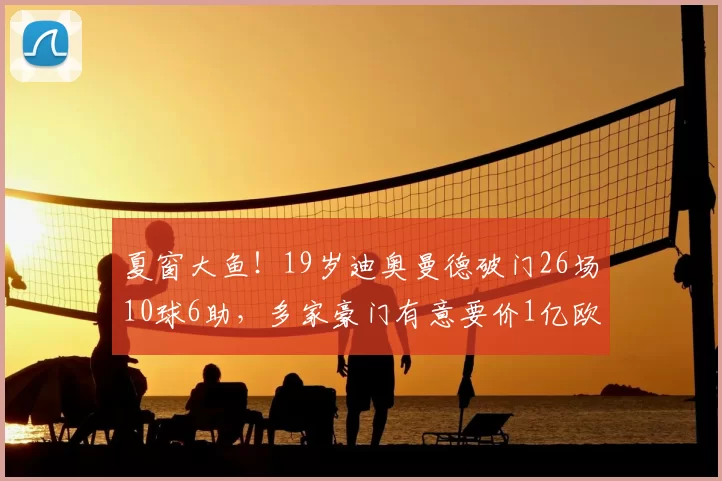 夏窗大鱼!19岁迪奥曼德破门26场10球6助,多家豪门有意要价1亿欧