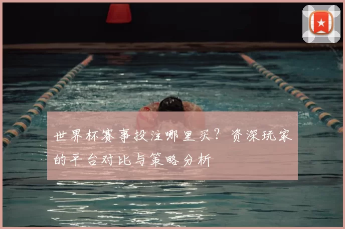世界杯赛事投注哪里买?资深玩家的平台对比与策略分析