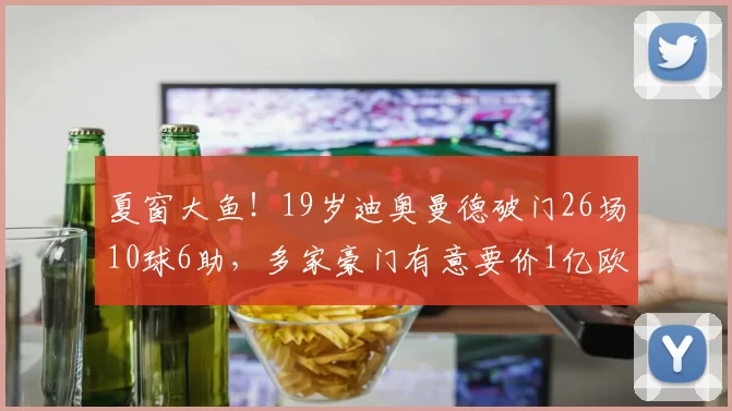 夏窗大鱼!19岁迪奥曼德破门26场10球6助,多家豪门有意要价1亿欧
