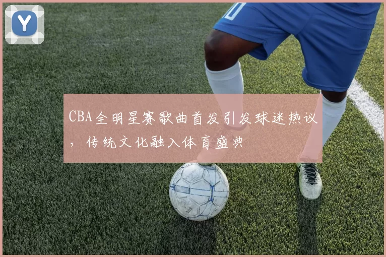CBA全明星赛歌曲首发引发球迷热议,传统文化融入体育盛典