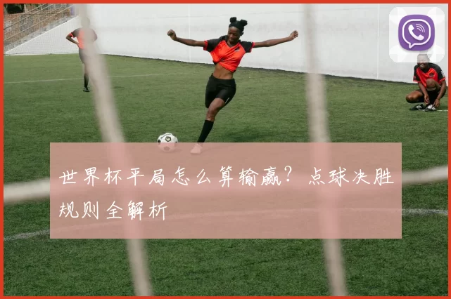 世界杯平局怎么算输赢?点球决胜规则全解析