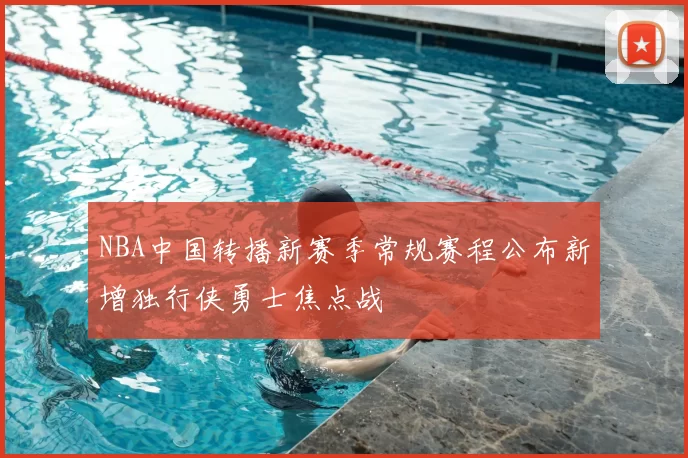 NBA中国转播新赛季常规赛程公布新增独行侠勇士焦点战