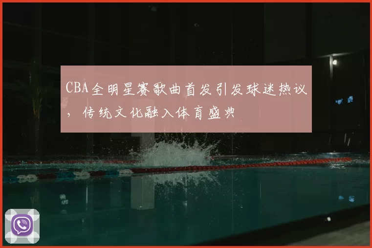 CBA全明星赛歌曲首发引发球迷热议,传统文化融入体育盛典