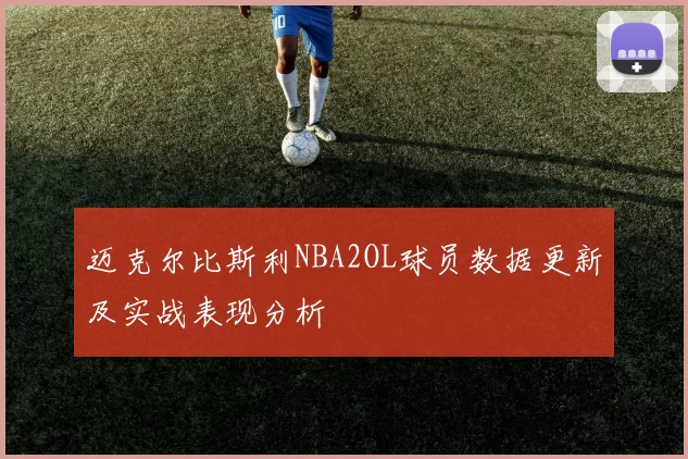 迈克尔比斯利NBA2OL球员数据更新及实战表现分析