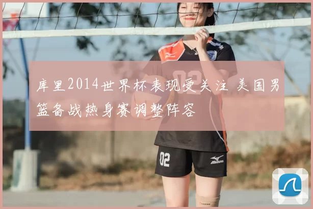 库里2014世界杯表现受关注 美国男篮备战热身赛调整阵容