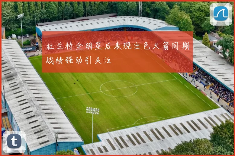 杜兰特全明星后表现出色火箭同期战绩强劲引关注
