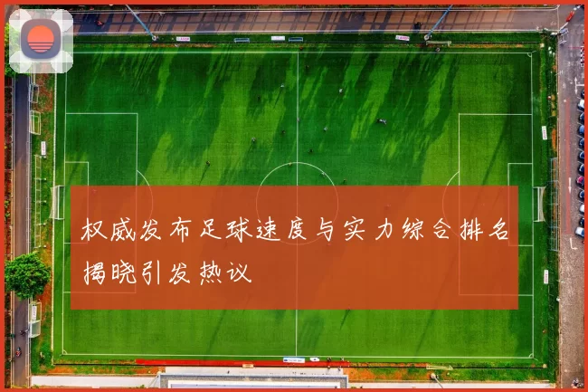 权威发布足球速度与实力综合排名揭晓引发热议