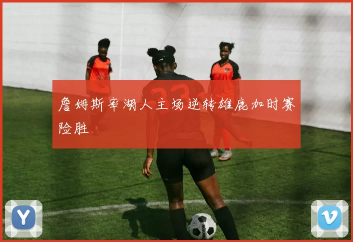 詹姆斯率湖人主场逆转雄鹿加时赛险胜