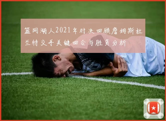 篮网湖人2021年对决回顾詹姆斯杜兰特交手关键回合与胜负分析