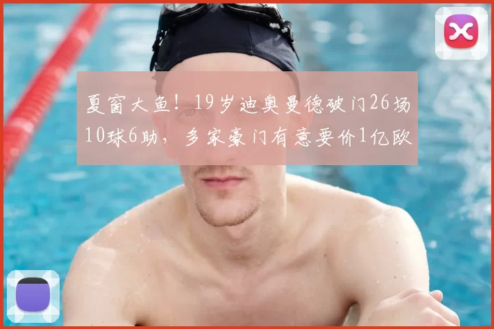 夏窗大鱼!19岁迪奥曼德破门26场10球6助,多家豪门有意要价1亿欧
