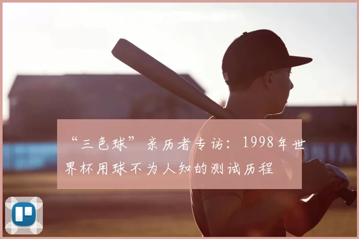 “三色球”亲历者专访:1998年世界杯用球不为人知的测试历程