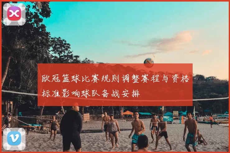 欧冠篮球比赛规则调整赛程与资格标准影响球队备战安排