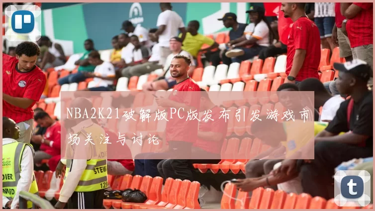 NBA2K21破解版PC版发布引发游戏市场关注与讨论