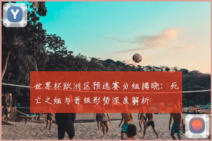 世界杯欧洲区预选赛分组揭晓:死亡之组与晋级形势深度解析