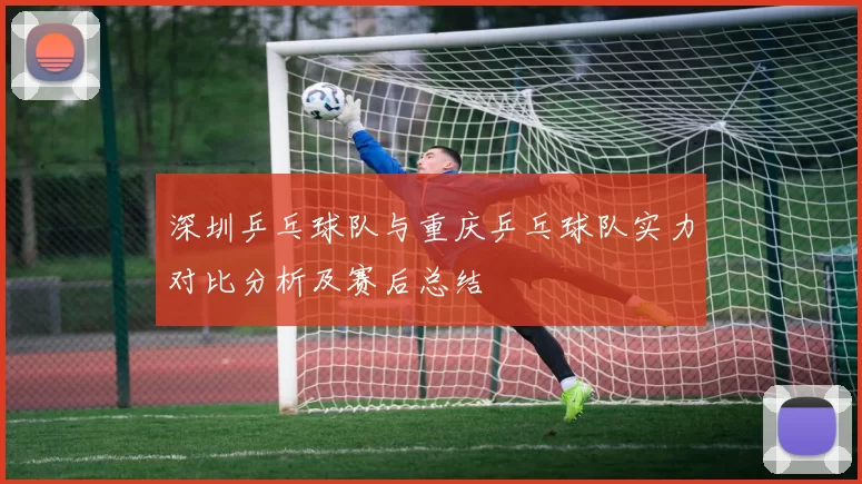 深圳乒乓球队与重庆乒乓球队实力对比分析及赛后总结