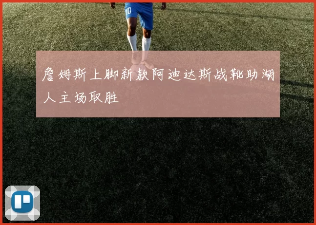 詹姆斯上脚新款阿迪达斯战靴助湖人主场取胜
