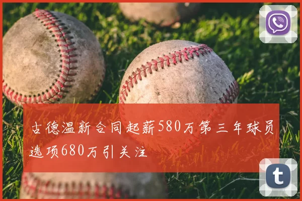 古德温新合同起薪580万第三年球员选项680万引关注