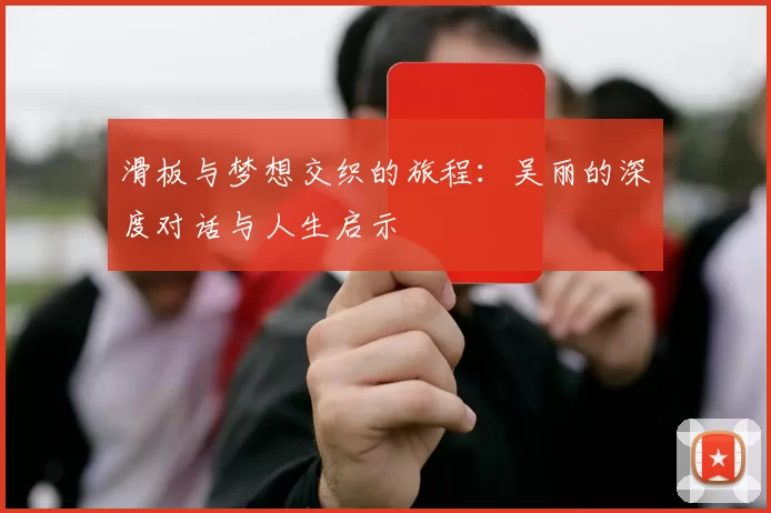 滑板与梦想交织的旅程：吴丽的深度对话与人生启示