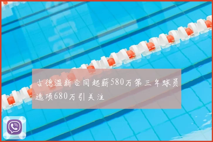 古德温新合同起薪580万第三年球员选项680万引关注