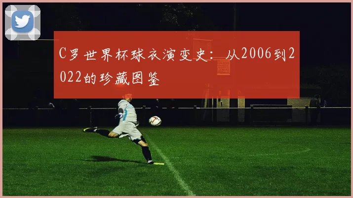 C罗世界杯球衣演变史:从2006到2022的珍藏图鉴