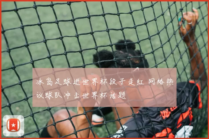 冰岛足球进世界杯段子走红 网络热议球队冲击世界杯话题