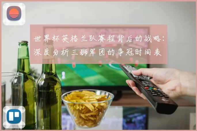 世界杯英格兰队赛程背后的战略:深度分析三狮军团的争冠时间表