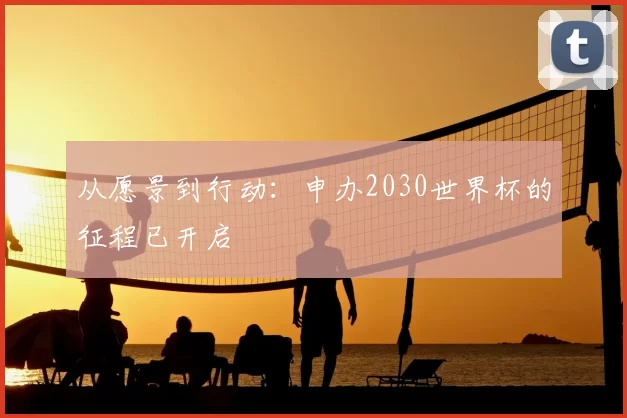 从愿景到行动:申办2030世界杯的征程已开启