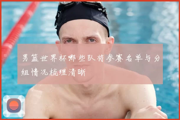 男篮世界杯哪些队将参赛名单与分组情况梳理清晰