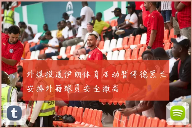 外媒报道伊朗体育活动暂停德黑兰安排外籍球员安全撤离