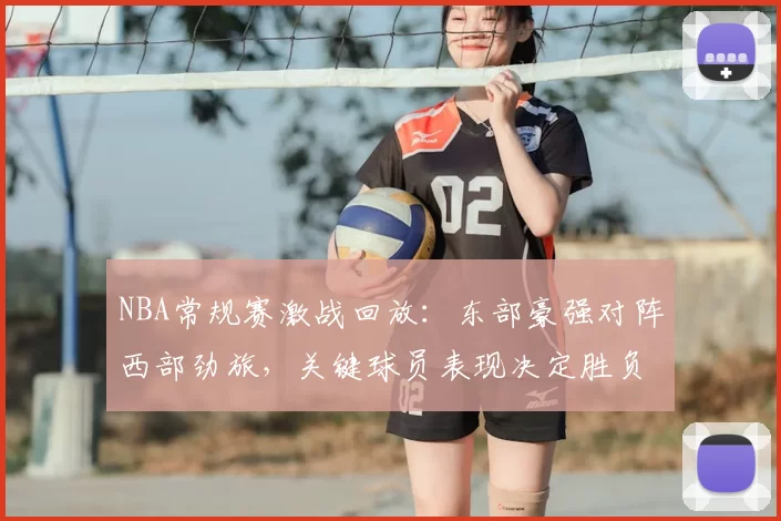 NBA常规赛激战回放:东部豪强对阵西部劲旅,关键球员表现决定胜负走势