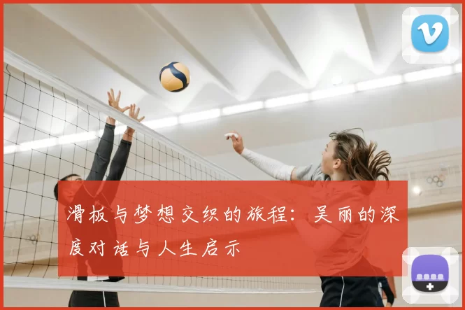 滑板与梦想交织的旅程：吴丽的深度对话与人生启示