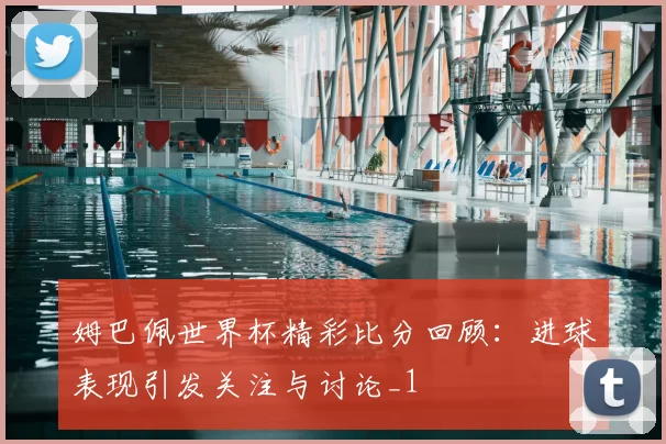 姆巴佩世界杯精彩比分回顾:进球表现引发关注与讨论_1
