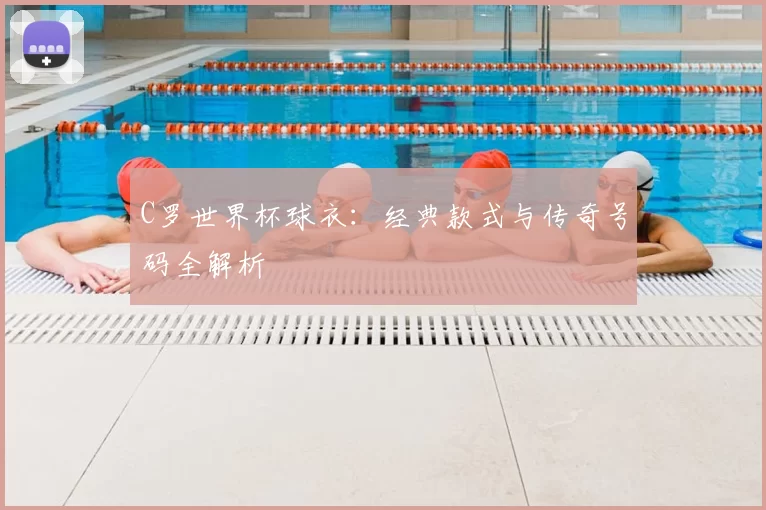 C罗世界杯球衣：经典款式与传奇号码全解析