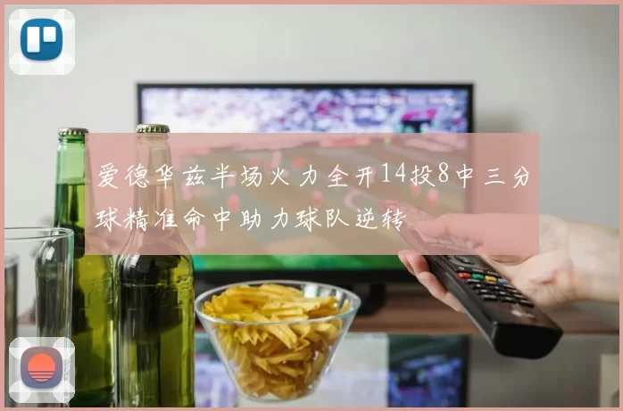 爱德华兹半场火力全开14投8中三分球精准命中助力球队逆转
