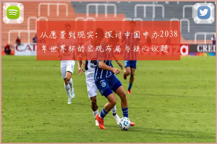 从愿景到现实:探讨中国申办2038年世界杯的宏观布局与核心议题