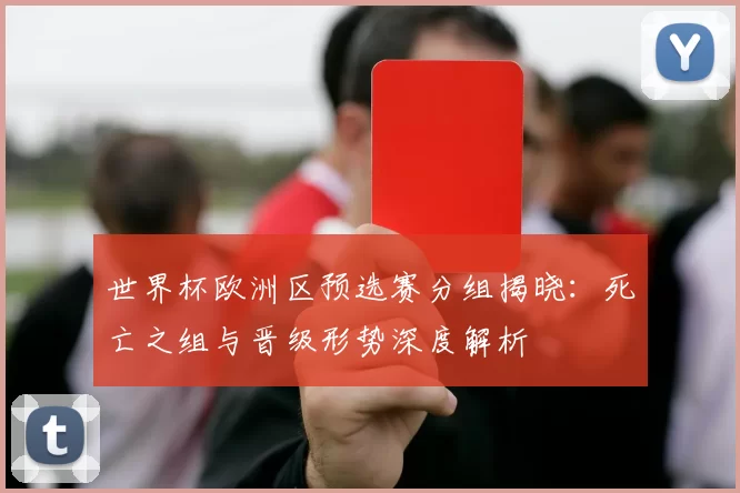世界杯欧洲区预选赛分组揭晓:死亡之组与晋级形势深度解析