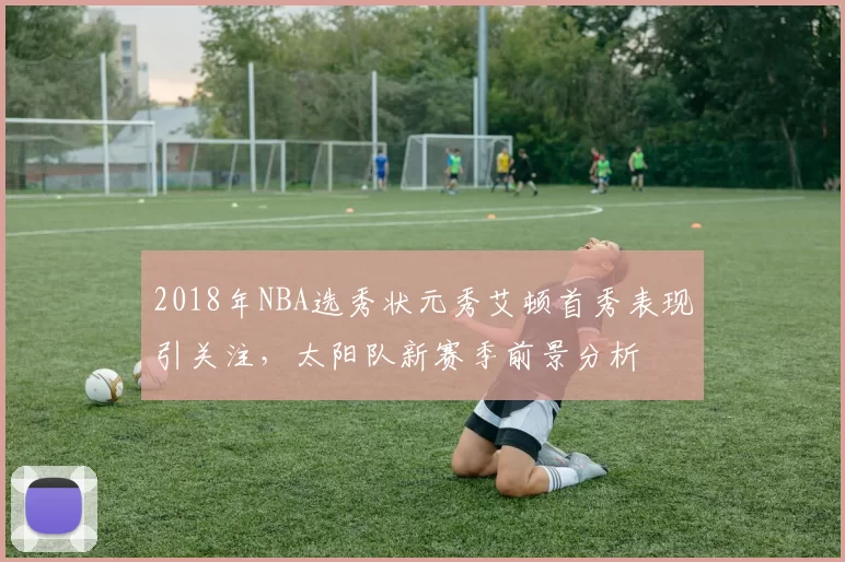 2018年NBA选秀状元秀艾顿首秀表现引关注，太阳队新赛季前景分析