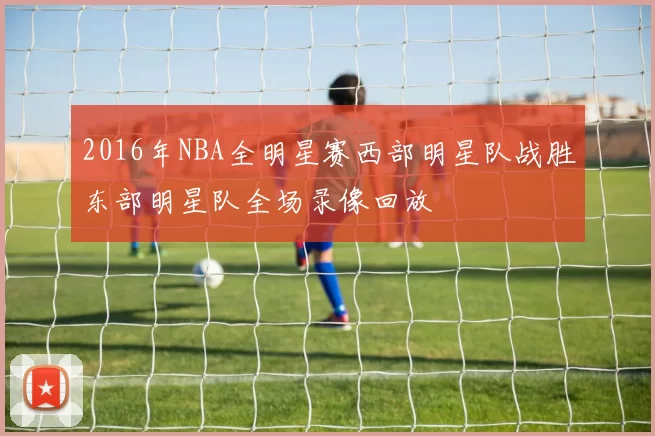 2016年NBA全明星赛西部明星队战胜东部明星队全场录像回放