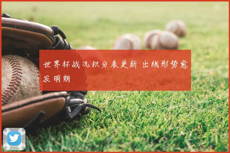 世界杯战况积分表更新 出线形势愈发明朗
