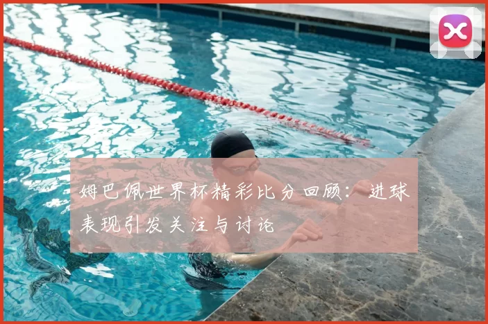 姆巴佩世界杯精彩比分回顾:进球表现引发关注与讨论