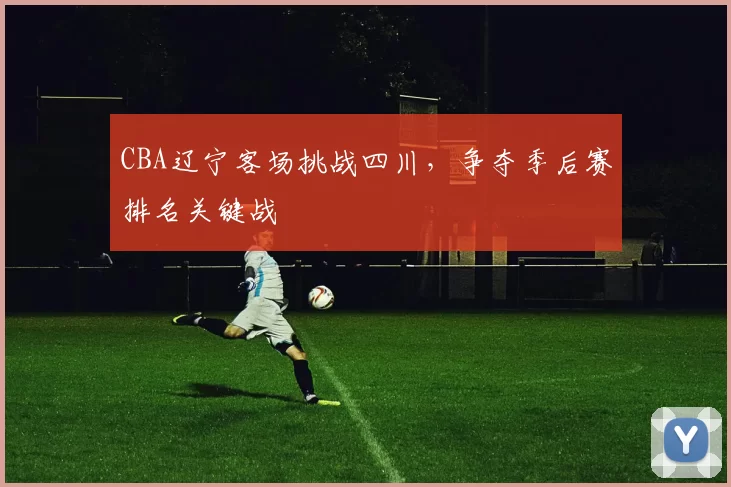 CBA辽宁客场挑战四川,争夺季后赛排名关键战