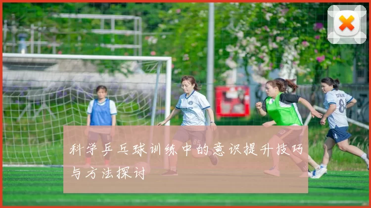科学乒乓球训练中的意识提升技巧与方法探讨
