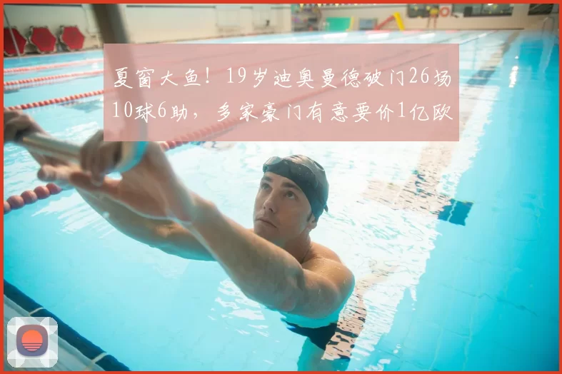 夏窗大鱼!19岁迪奥曼德破门26场10球6助,多家豪门有意要价1亿欧