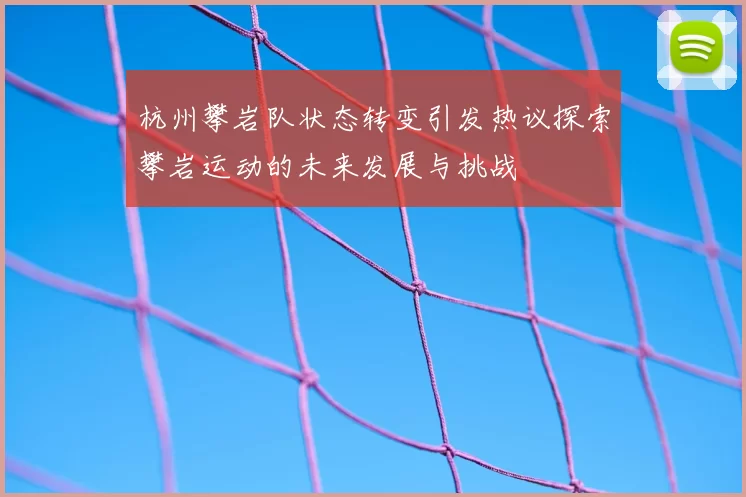 杭州攀岩队状态转变引发热议探索攀岩运动的未来发展与挑战