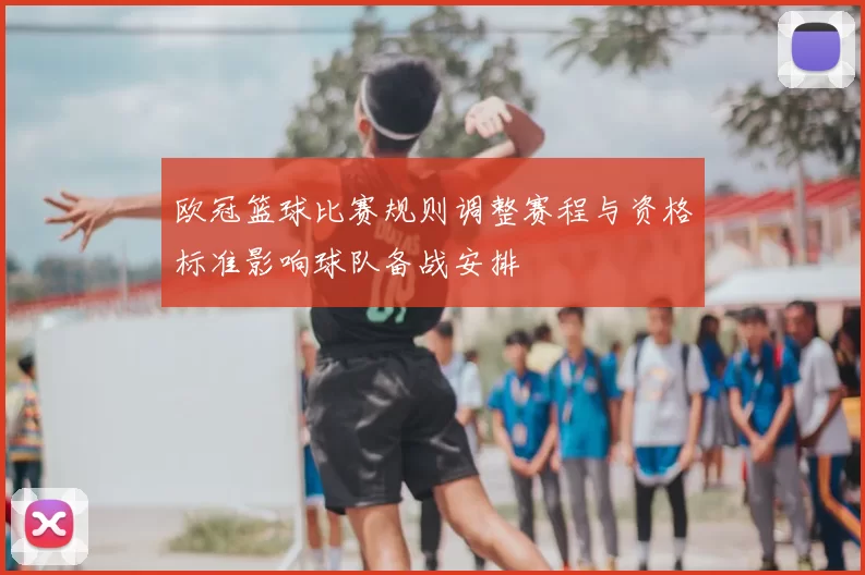 欧冠篮球比赛规则调整赛程与资格标准影响球队备战安排